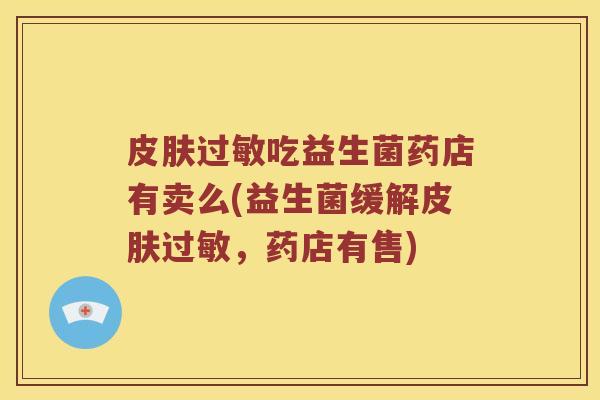 皮肤过敏吃益生菌药店有卖么(益生菌缓解皮肤过敏，药店有售)