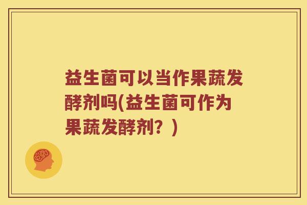 益生菌可以当作果蔬发酵剂吗(益生菌可作为果蔬发酵剂？)