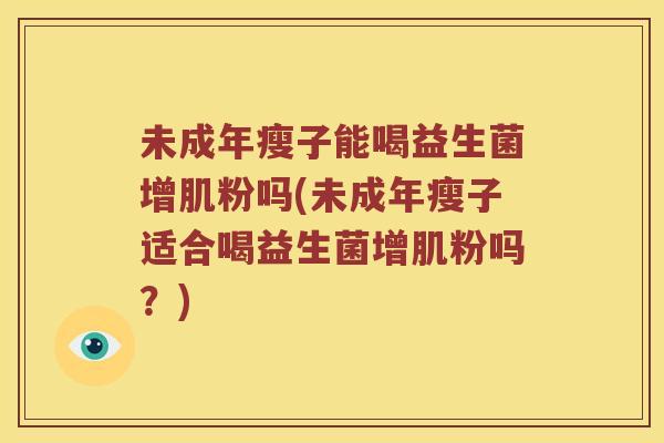 未成年瘦子能喝益生菌增肌粉吗(未成年瘦子适合喝益生菌增肌粉吗?) 未成年瘦子能喝益生菌增肌粉吗(未成年瘦子适合喝益生菌增肌粉吗?)