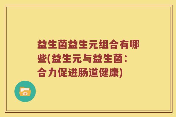 益生菌益生元组合有哪些(益生元与益生菌：合力促进肠道健康)