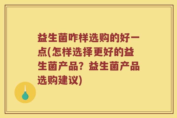 益生菌咋样选购的好一点(怎样选择更好的益生菌产品？益生菌产品选购建议)