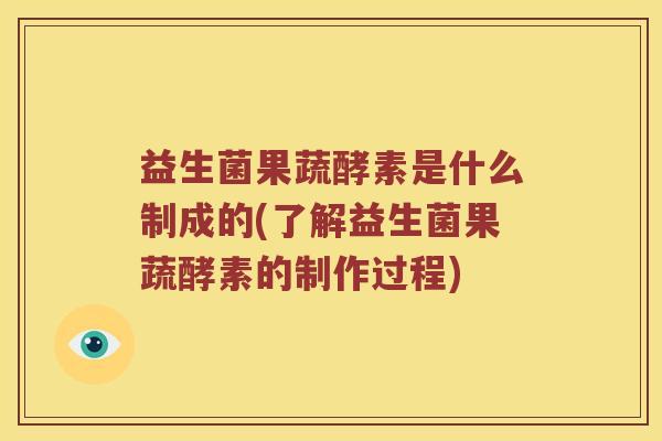益生菌果蔬酵素是什么制成的(了解益生菌果蔬酵素的制作过程)