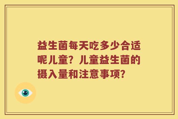 益生菌每天吃多少合适呢儿童？儿童益生菌的摄入量和注意事项？