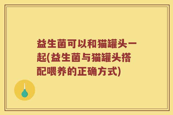 益生菌可以和猫罐头一起(益生菌与猫罐头搭配喂养的正确方式)