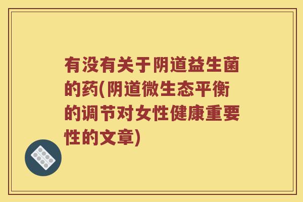 有没有关于阴道益生菌的药(阴道微生态平衡的调节对女性健康重要性的文章)