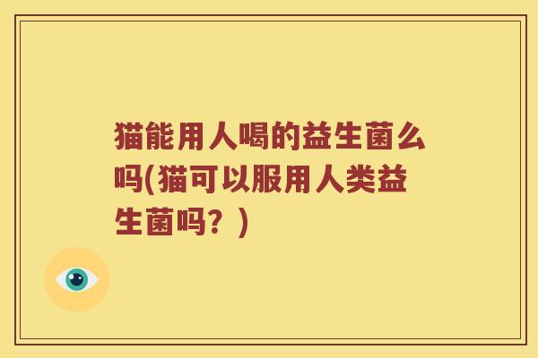 猫能用人喝的益生菌么吗(猫可以服用人类益生菌吗？)