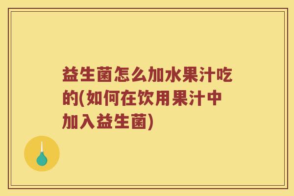 益生菌怎么加水果汁吃的(如何在饮用果汁中加入益生菌) 益生菌怎么加水果汁吃的(如何在饮用果汁中加入益生菌)
