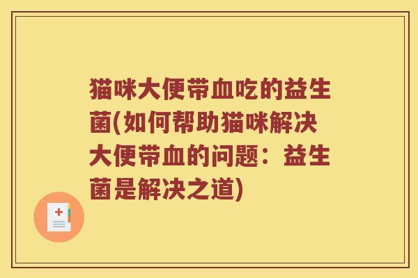 猫咪大便带血吃的益生菌(如何帮助猫咪解决大便带血的问题：益生菌是解决之道)