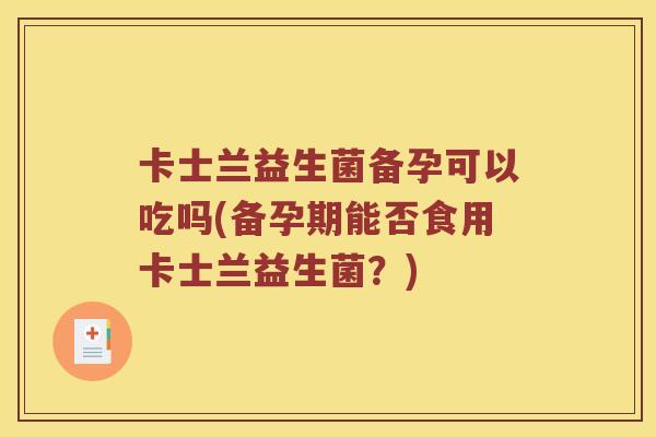 卡士兰益生菌备孕可以吃吗(备孕期能否食用卡士兰益生菌？)