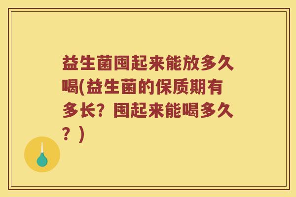 益生菌囤起来能放多久喝(益生菌的保质期有多长？囤起来能喝多久？)