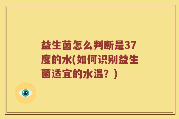 益生菌怎么判断是37度的水(如何识别益生菌适宜的水温？)