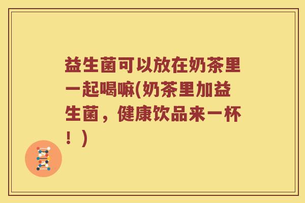益生菌可以放在奶茶里一起喝嘛(奶茶里加益生菌，健康饮品来一杯！)