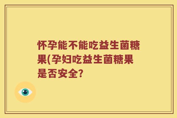 怀孕能不能吃益生菌糖果(孕妇吃益生菌糖果是否安全？