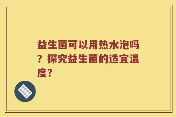 益生菌可以用热水泡吗？探究益生菌的适宜温度？