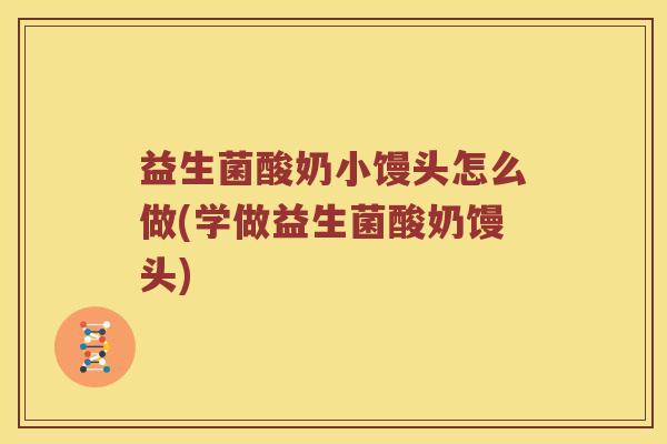 益生菌酸奶小馒头怎么做(学做益生菌酸奶馒头)