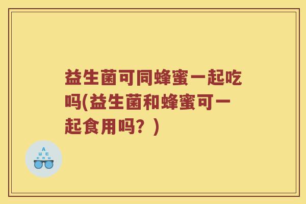 益生菌可同蜂蜜一起吃吗(益生菌和蜂蜜可一起食用吗？)