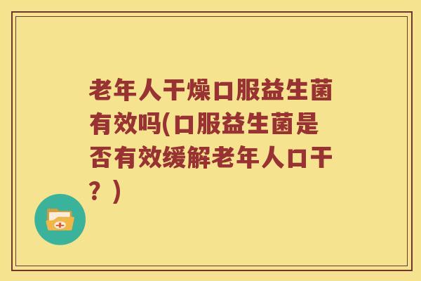 老年人干燥口服益生菌有效吗(口服益生菌是否有效缓解老年人口干？)
