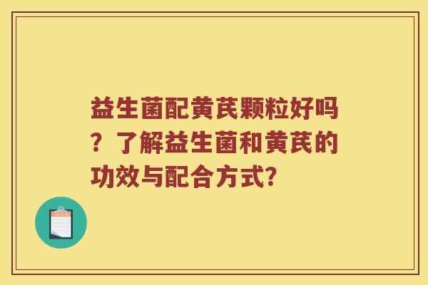 益生菌配黄芪颗粒好吗?了解益生菌和黄芪的功效与配合方式? 益生菌配黄芪颗粒好吗?了解益生菌和黄芪的功效与配合方式?