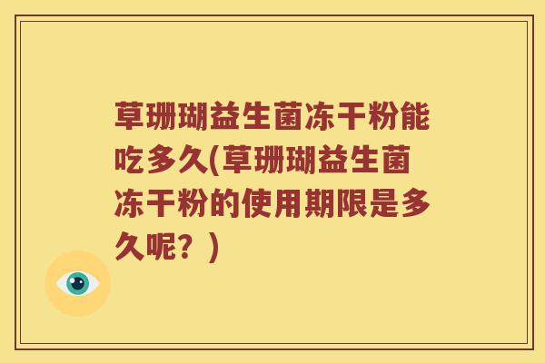 草珊瑚益生菌冻干粉能吃多久(草珊瑚益生菌冻干粉的使用期限是多久呢？)