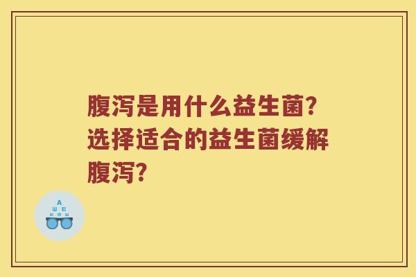 是用什么益生菌?选择适合的益生菌缓解? 是用什么益生菌?选择适合的益生菌缓解?