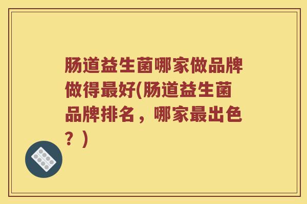 肠道益生菌哪家做品牌做得最好(肠道益生菌品牌排名，哪家最出色？)