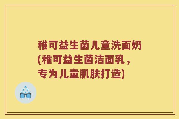 稚可益生菌儿童洗面奶(稚可益生菌洁面乳,专为儿童打造) 稚可益生菌儿童洗面奶(稚可益生菌洁面乳,专为儿童打造)