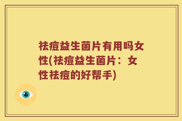 祛痘益生菌片有用吗女性(祛痘益生菌片：女性祛痘的好帮手)
