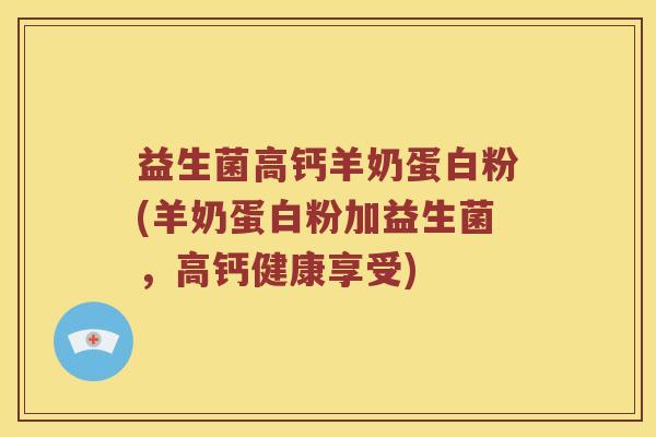 益生菌高钙羊奶蛋白粉(羊奶蛋白粉加益生菌，高钙健康享受)
