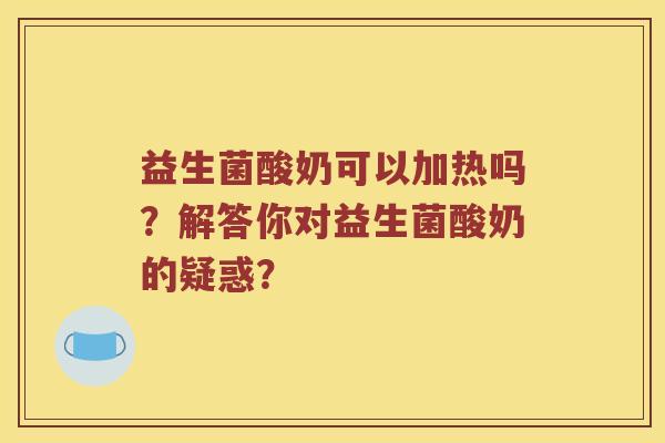 益生菌酸奶可以加热吗?解答你对益生菌酸奶的疑惑? 益生菌酸奶可以加热吗?解答你对益生菌酸奶的疑惑?