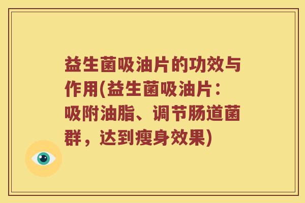 益生菌吸油片的功效与作用(益生菌吸油片：吸附油脂、调节肠道菌群，达到瘦身效果)