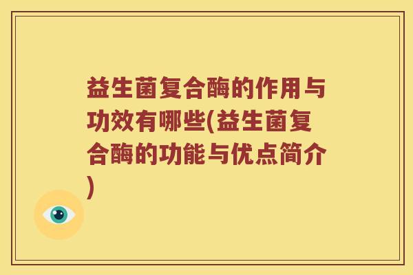 益生菌复合酶的作用与功效有哪些(益生菌复合酶的功能与优点简介)
