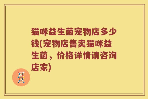 猫咪益生菌宠物店多少钱(宠物店售卖猫咪益生菌，价格详情请咨询店家)