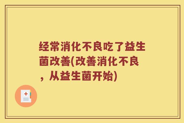 经常消化不良吃了益生菌改善(改善消化不良，从益生菌开始)