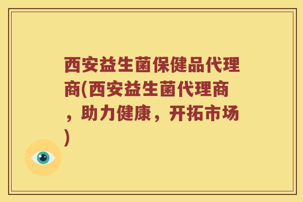 西安益生菌保健品代理商(西安益生菌代理商，助力健康，开拓市场)