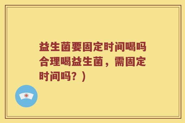益生菌要固定时间喝吗合理喝益生菌，需固定时间吗？)