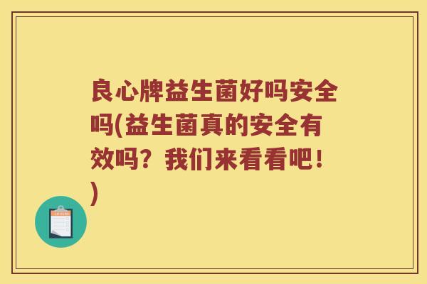 良心牌益生菌好吗安全吗(益生菌真的安全有效吗？我们来看看吧！)