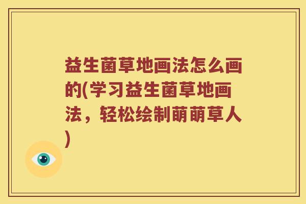 益生菌草地画法怎么画的(学习益生菌草地画法，轻松绘制萌萌草人)