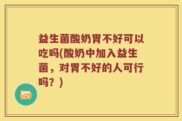 益生菌酸奶胃不好可以吃吗(酸奶中加入益生菌,对胃不好的人可行吗?) 益生菌酸奶胃不好可以吃吗(酸奶中加入益生菌,对胃不好的人可行吗?)