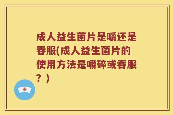 成人益生菌片是嚼还是吞服(成人益生菌片的使用方法是嚼碎或吞服?) 成人益生菌片是嚼还是吞服(成人益生菌片的使用方法是嚼碎或吞服?)