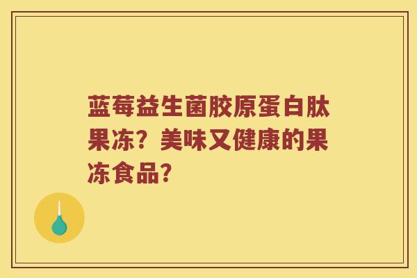 蓝莓益生菌胶原蛋白肽果冻？美味又健康的果冻食品？