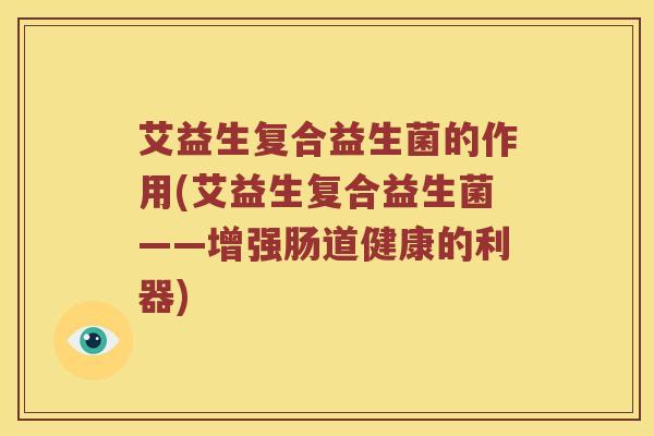 艾益生复合益生菌的作用(艾益生复合益生菌——增强肠道健康的利器)