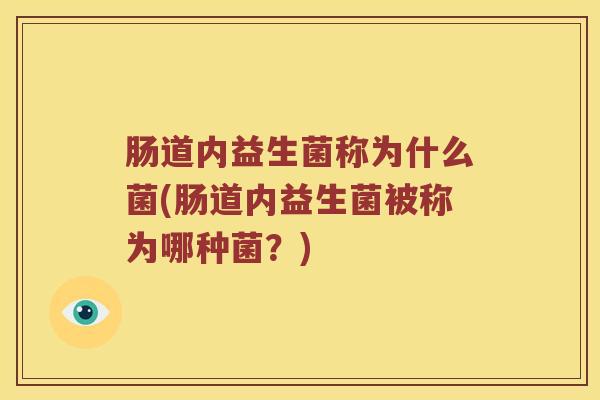 肠道内益生菌称为什么菌(肠道内益生菌被称为哪种菌？)