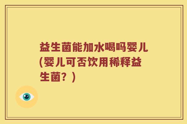 益生菌能加水喝吗婴儿(婴儿可否饮用稀释益生菌？)