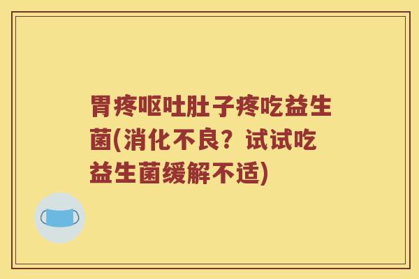 胃疼呕吐肚子疼吃益生菌(消化不良？试试吃益生菌缓解不适)