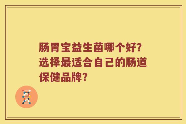 肠胃宝益生菌哪个好?选择适合自己的肠道保健品牌? 肠胃宝益生菌哪个好?选择适合自己的肠道保健品牌?