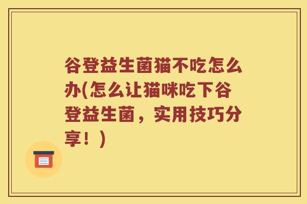 谷登益生菌猫不吃怎么办(怎么让猫咪吃下谷登益生菌，实用技巧分享！)