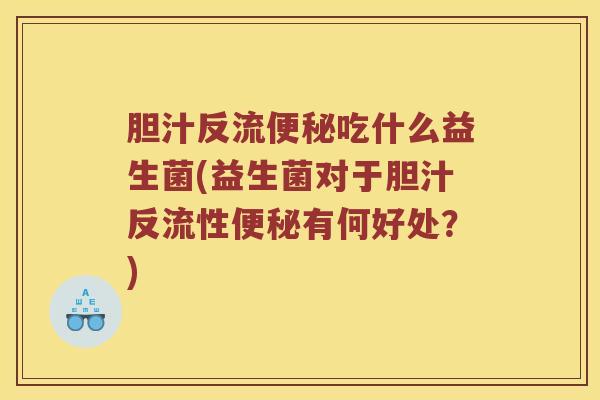 胆汁反流便秘吃什么益生菌(益生菌对于胆汁反流性便秘有何好处？)