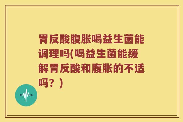 胃反酸腹胀喝益生菌能调理吗(喝益生菌能缓解胃反酸和腹胀的不适吗？)