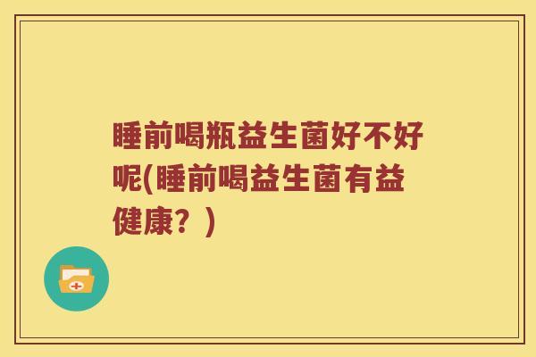 睡前喝瓶益生菌好不好呢(睡前喝益生菌有益健康?) 睡前喝瓶益生菌好不好呢(睡前喝益生菌有益健康?)