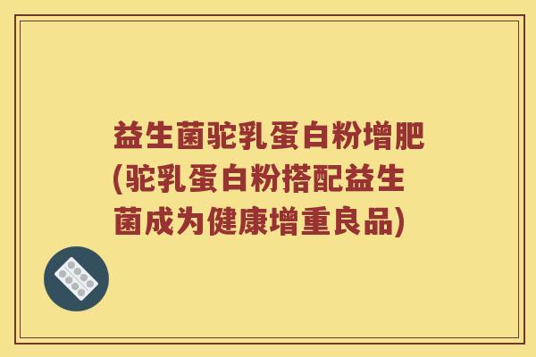 益生菌驼乳蛋白粉增肥(驼乳蛋白粉搭配益生菌成为健康增重良品)